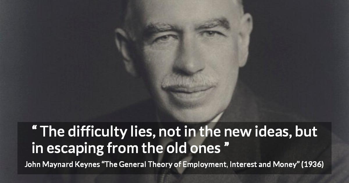 John Maynard Keynes quote about ideas from The General Theory of Employment, Interest and Money - The difficulty lies, not in the new ideas, but in escaping from the old ones