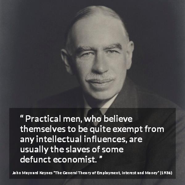 John Maynard Keynes quote about intelligence from The General Theory of Employment, Interest and Money - Practical men, who believe themselves to be quite exempt from any intellectual influences, are usually the slaves of some defunct economist.