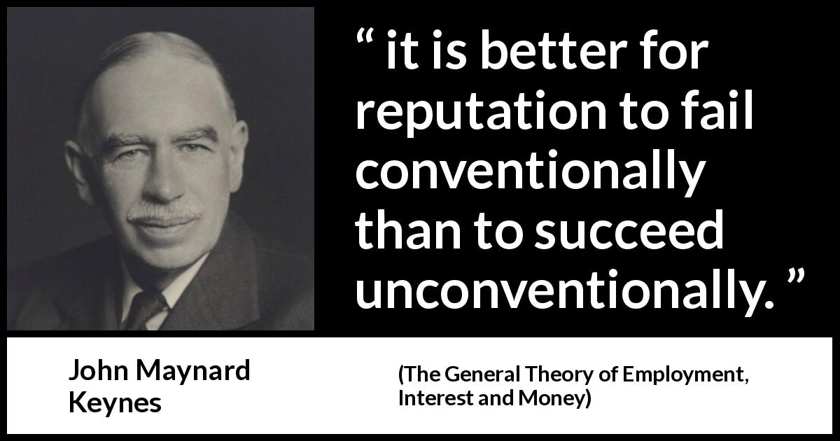 John Maynard Keynes quote about success from The General Theory of Employment, Interest and Money - it is better for reputation to fail conventionally than to succeed unconventionally.