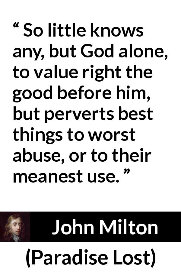 John Milton quote about God from Paradise Lost - So little knows any, but God alone, to value right the good before him, but perverts best things to worst abuse, or to their meanest use.