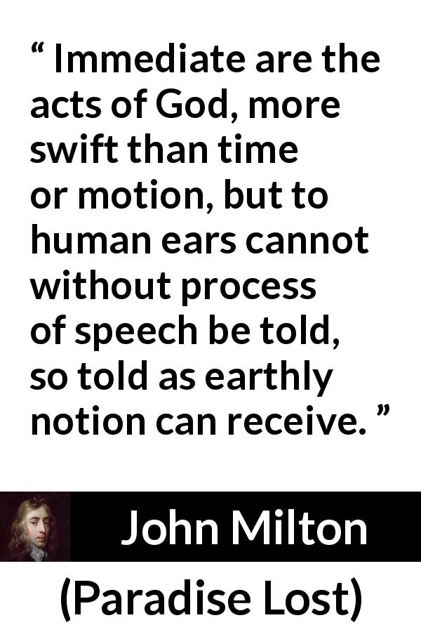 John Milton quote about God from Paradise Lost - Immediate are the acts of God, more swift than time or motion, but to human ears cannot without process of speech be told, so told as earthly notion can receive.