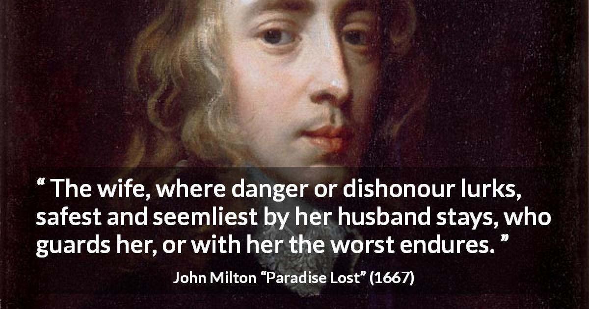 John Milton quote about danger from Paradise Lost - The wife, where danger or dishonour lurks, safest and seemliest by her husband stays, who guards her, or with her the worst endures.