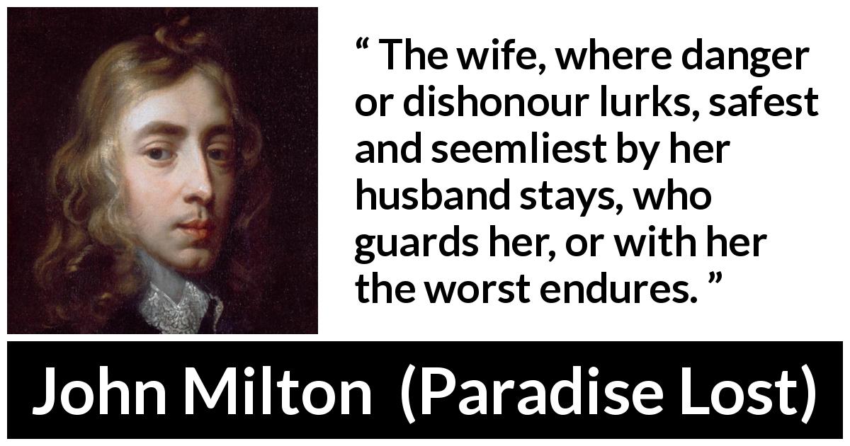 John Milton quote about danger from Paradise Lost - The wife, where danger or dishonour lurks, safest and seemliest by her husband stays, who guards her, or with her the worst endures.