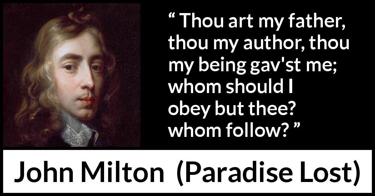 John Milton quote about father from Paradise Lost - Thou art my father, thou my author, thou my being gav'st me; whom should I obey but thee? whom follow?
