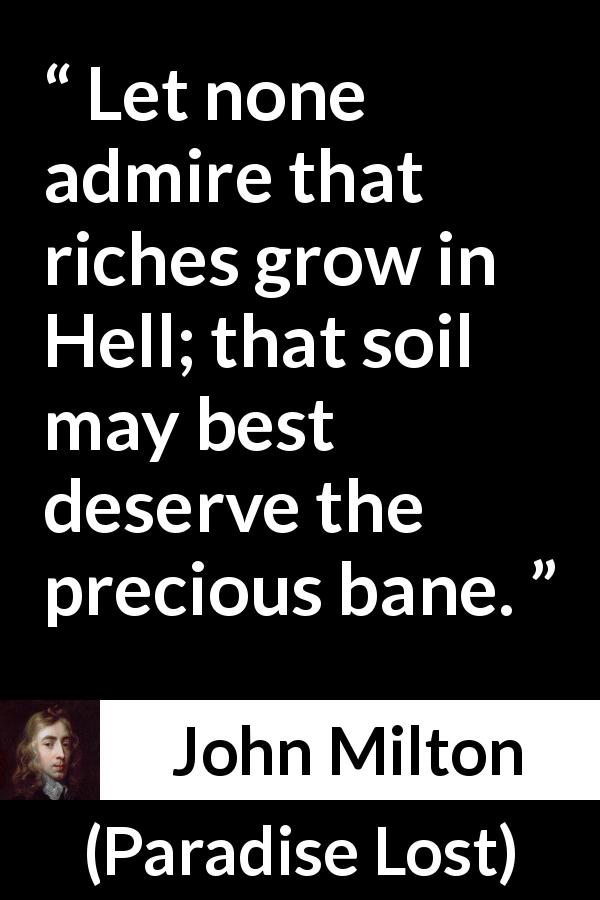 John Milton quote about hell from Paradise Lost - Let none admire that riches grow in Hell; that soil may best deserve the precious bane.