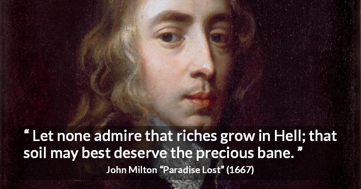 John Milton quote about hell from Paradise Lost - Let none admire that riches grow in Hell; that soil may best deserve the precious bane.
