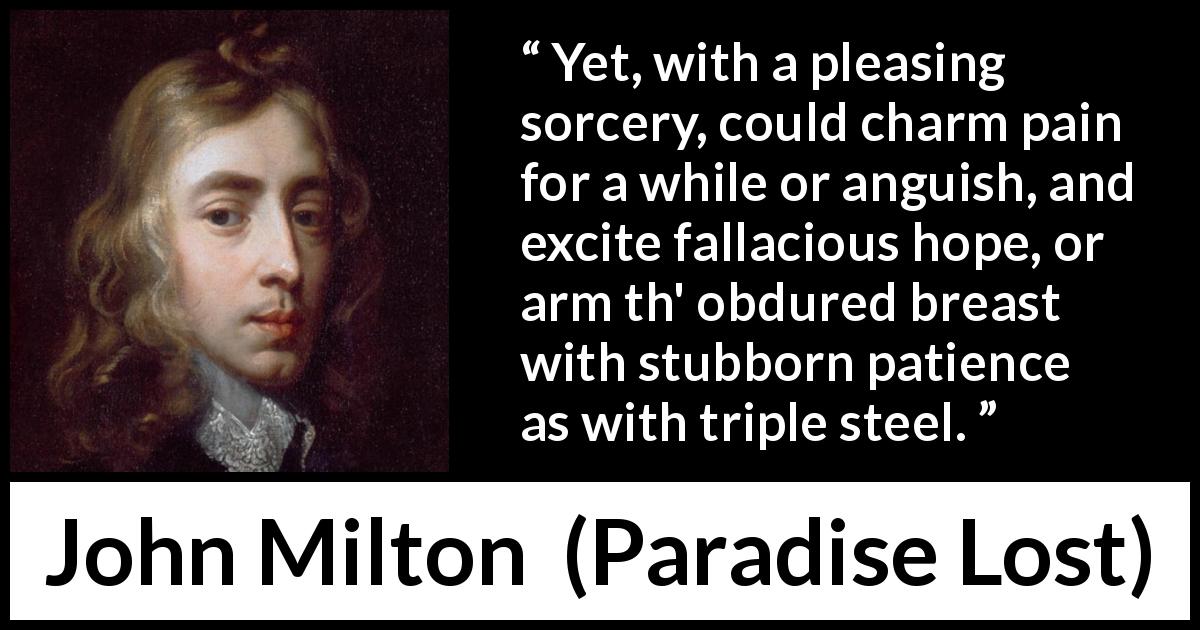 John Milton quote about hope from Paradise Lost - Yet, with a pleasing sorcery, could charm pain for a while or anguish, and excite fallacious hope, or arm th' obdured breast with stubborn patience as with triple steel.