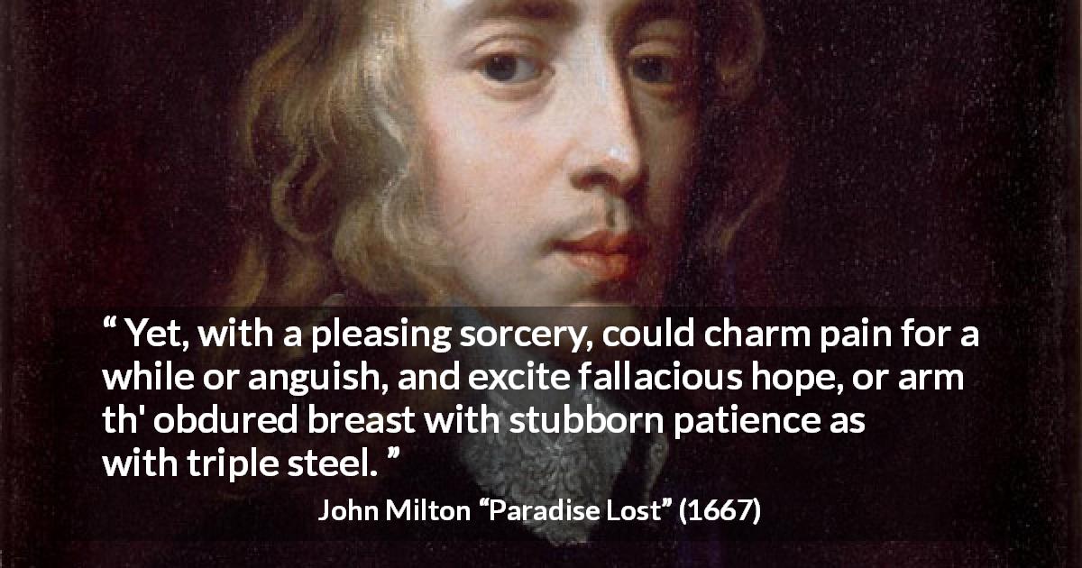 John Milton quote about hope from Paradise Lost - Yet, with a pleasing sorcery, could charm pain for a while or anguish, and excite fallacious hope, or arm th' obdured breast with stubborn patience as with triple steel.