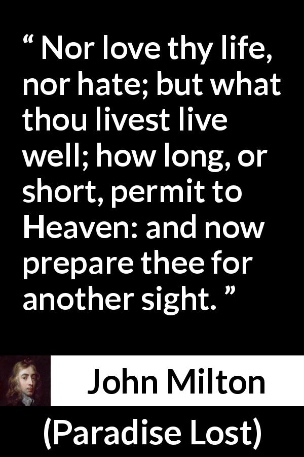 John Milton quote about life from Paradise Lost - Nor love thy life, nor hate; but what thou livest live well; how long, or short, permit to Heaven: and now prepare thee for another sight.
