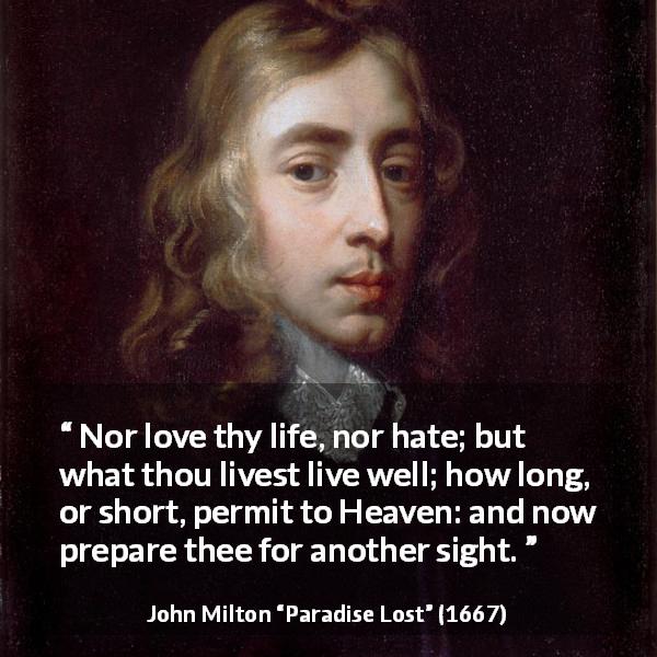 John Milton quote about life from Paradise Lost - Nor love thy life, nor hate; but what thou livest live well; how long, or short, permit to Heaven: and now prepare thee for another sight.