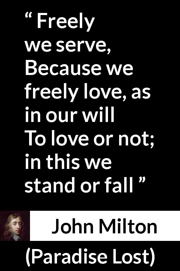 John Milton quote about love from Paradise Lost - Freely we serve,
Because we freely love, as in our will
To love or not; in this we stand or fall