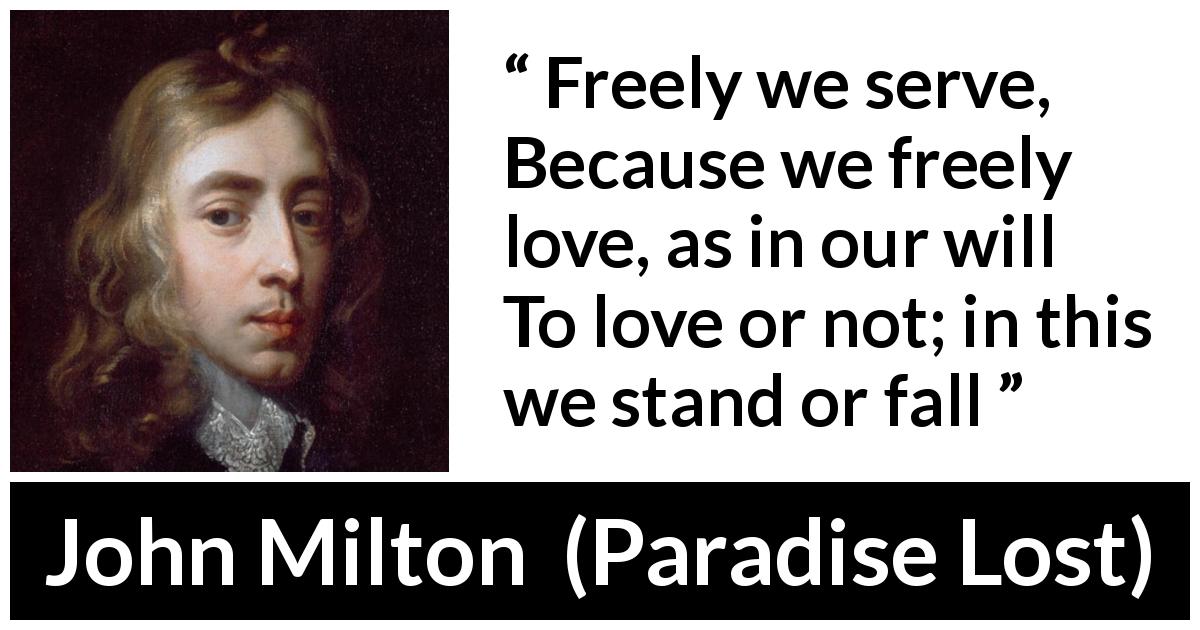 John Milton quote about love from Paradise Lost - Freely we serve,
Because we freely love, as in our will
To love or not; in this we stand or fall