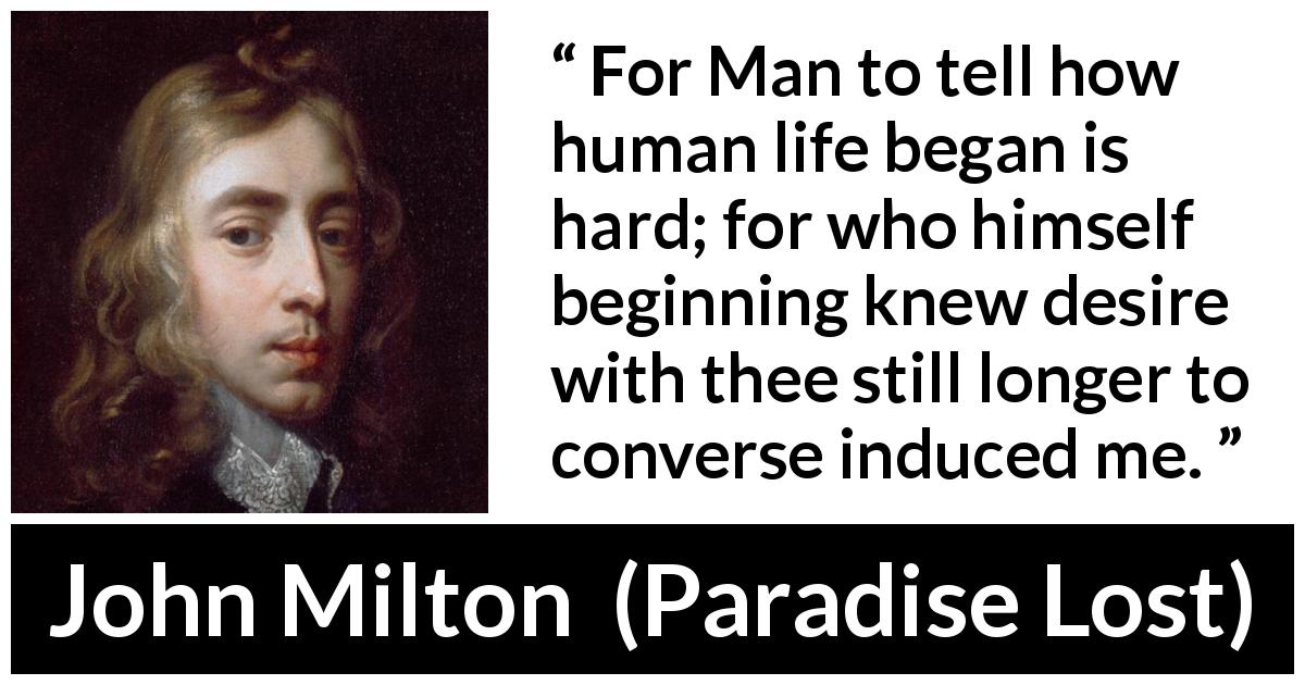 John Milton quote about man from Paradise Lost - For Man to tell how human life began is hard; for who himself beginning knew desire with thee still longer to converse induced me.