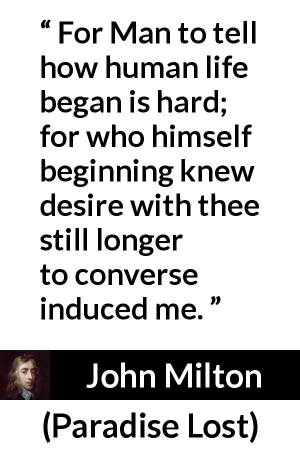 John Milton quote about man from Paradise Lost - For Man to tell how human life began is hard; for who himself beginning knew desire with thee still longer to converse induced me.