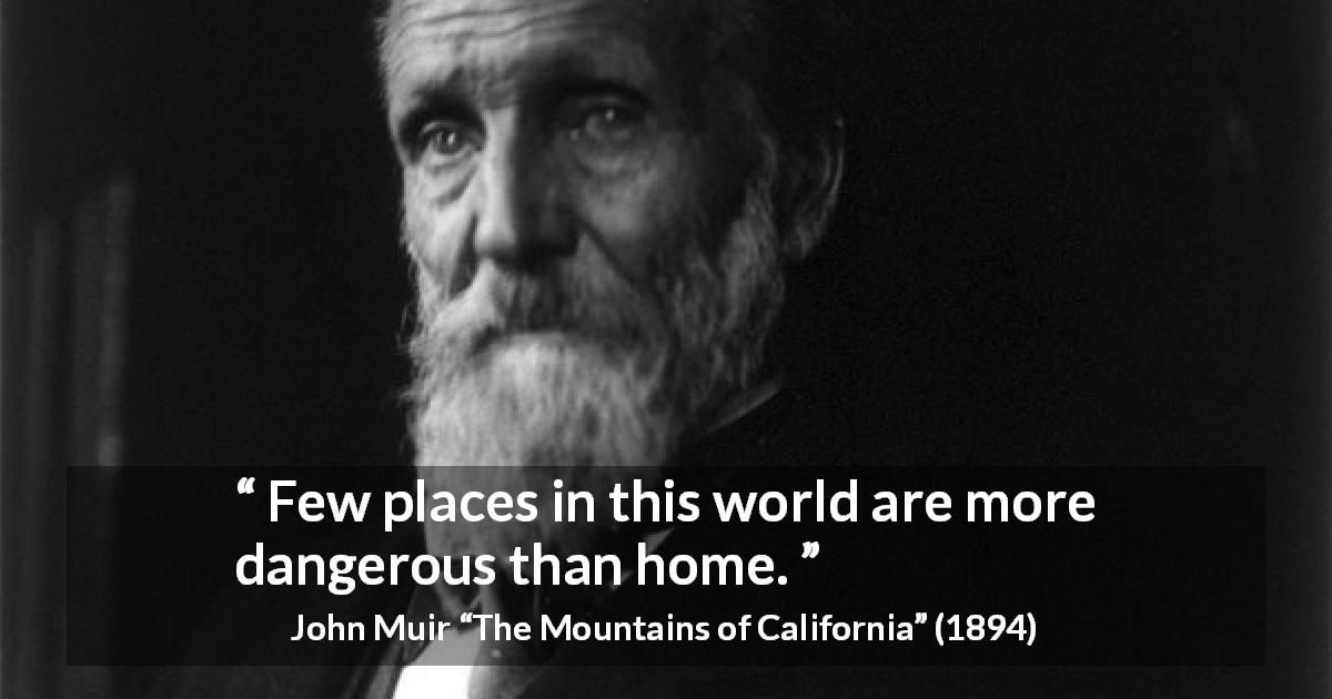John Muir quote about danger from The Mountains of California - Few places in this world are more dangerous than home.