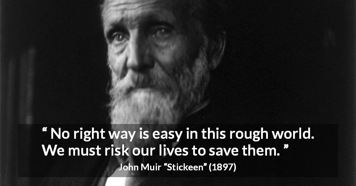 John Muir quote about life from Stickeen - No right way is easy in this rough world. We must risk our lives to save them.
