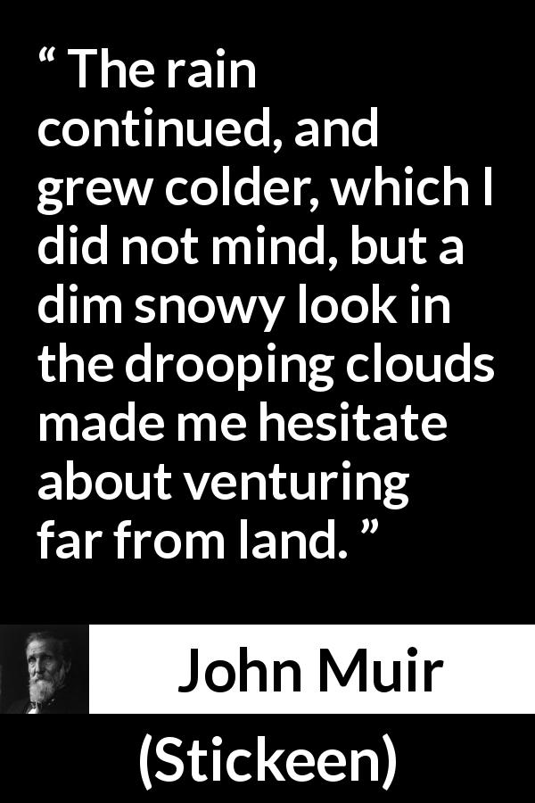 John Muir quote about rain from Stickeen - The rain continued, and grew colder, which I did not mind, but a dim snowy look in the drooping clouds made me hesitate about venturing far from land.
