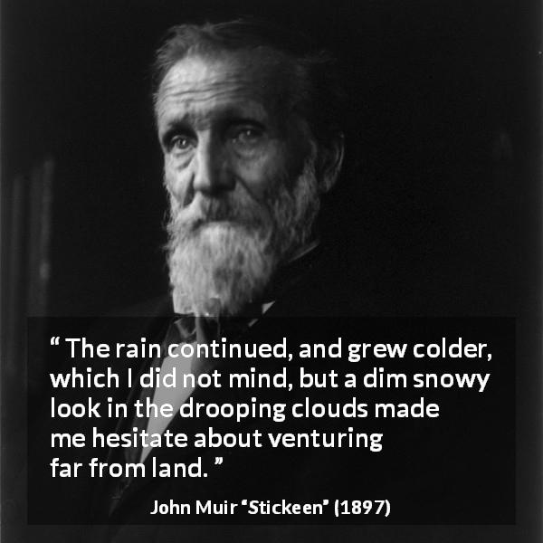 John Muir quote about rain from Stickeen - The rain continued, and grew colder, which I did not mind, but a dim snowy look in the drooping clouds made me hesitate about venturing far from land.