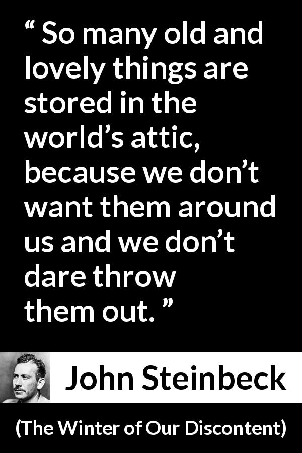 John Steinbeck quote about age from The Winter of Our Discontent - So many old and lovely things are stored in the world’s attic, because we don’t want them around us and we don’t dare throw them out.