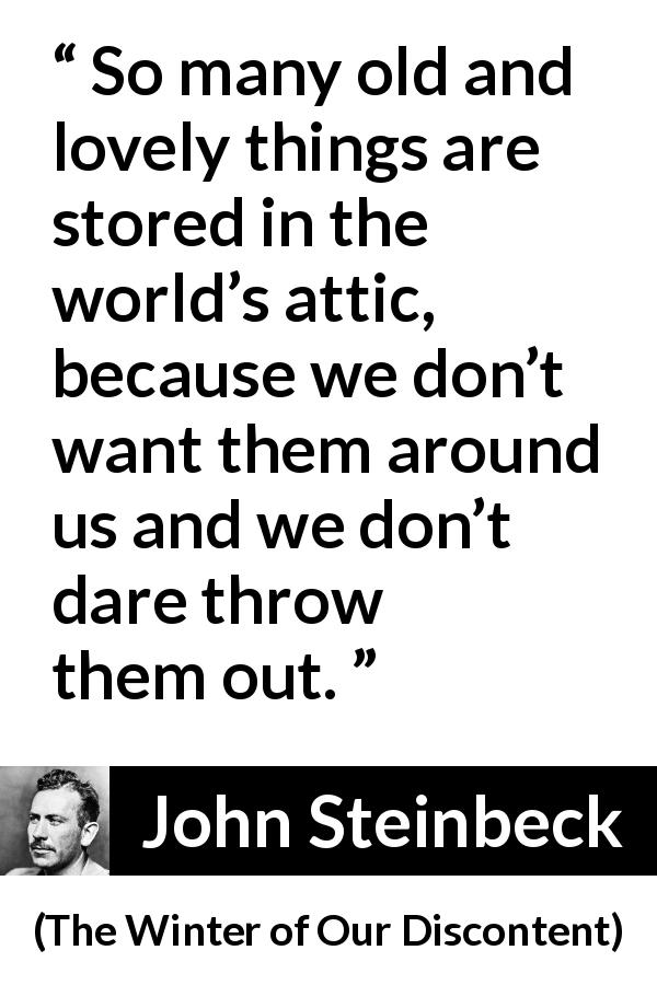 John Steinbeck quote about age from The Winter of Our Discontent - So many old and lovely things are stored in the world’s attic, because we don’t want them around us and we don’t dare throw them out.