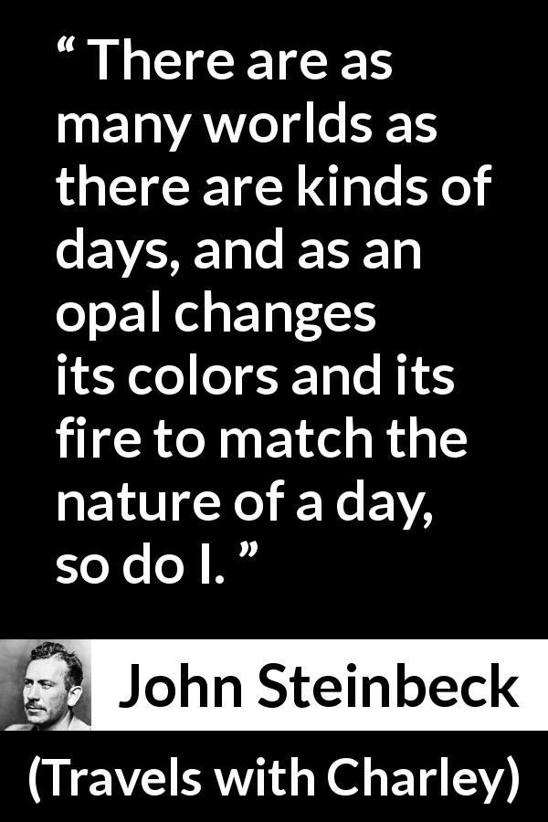 John Steinbeck quote about change from Travels with Charley - There are as many worlds as there are kinds of days, and as an opal changes its colors and its fire to match the nature of a day, so do I.