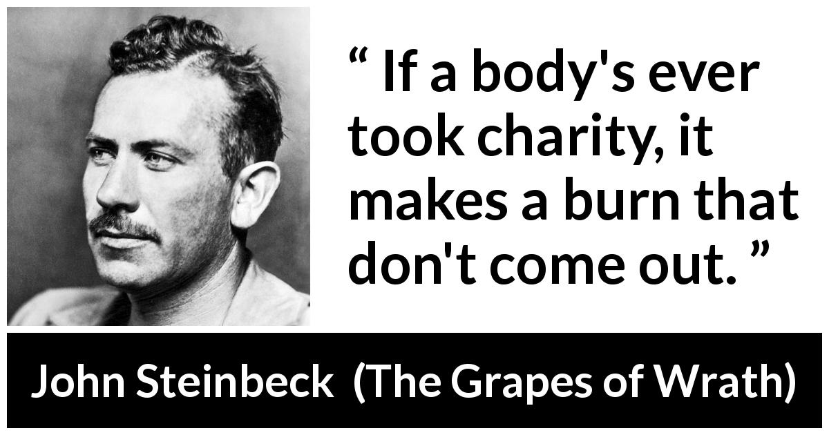 John Steinbeck quote about charity from The Grapes of Wrath - If a body's ever took charity, it makes a burn that don't come out.