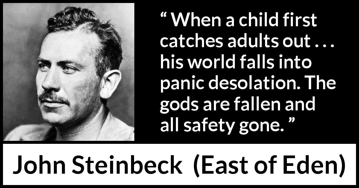 John Steinbeck quote about children from East of Eden - When a child first catches adults out . . . his world falls into panic desolation. The gods are fallen and all safety gone.