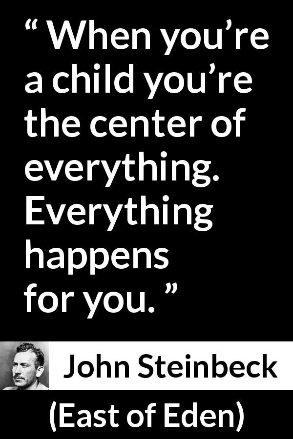 John Steinbeck quote about children from East of Eden - When you’re a child you’re the center of everything. Everything happens for you.