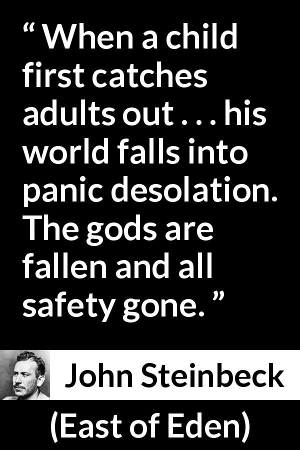 John Steinbeck quote about children from East of Eden - When a child first catches adults out . . . his world falls into panic desolation. The gods are fallen and all safety gone.
