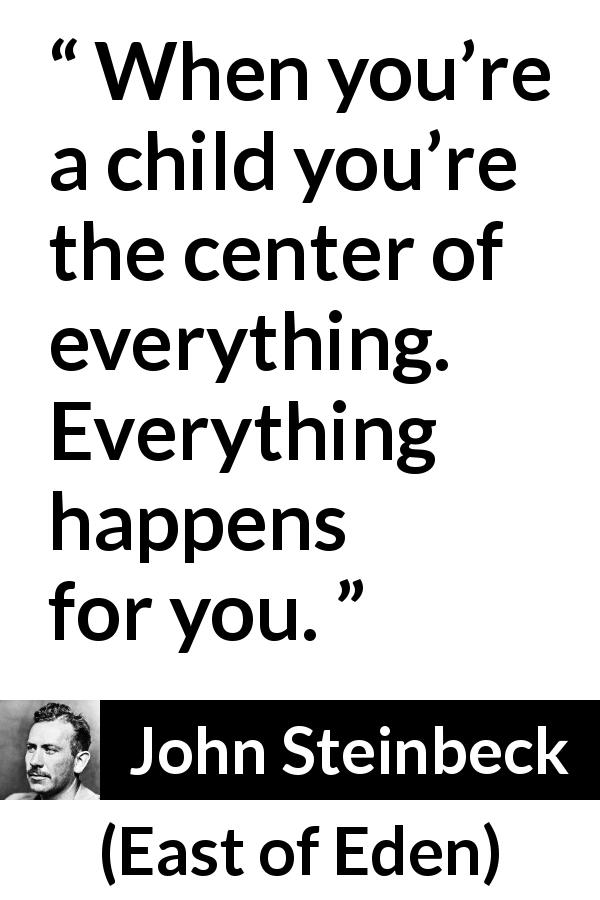 John Steinbeck quote about children from East of Eden - When you’re a child you’re the center of everything. Everything happens for you.