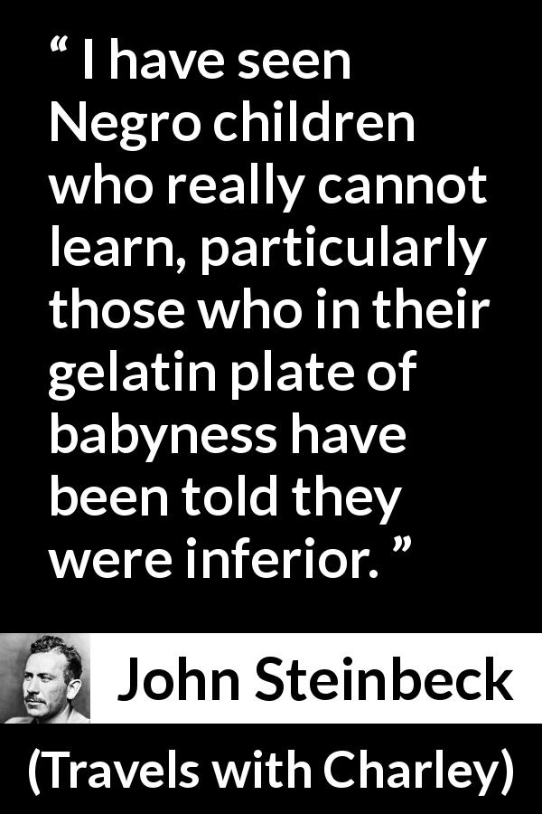 John Steinbeck quote about children from Travels with Charley - I have seen Negro children who really cannot learn, particularly those who in their gelatin plate of babyness have been told they were inferior.