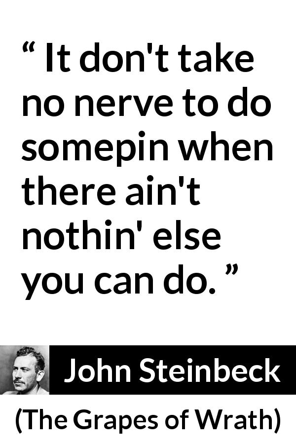 John Steinbeck quote about constraint from The Grapes of Wrath - It don't take no nerve to do somepin when there ain't nothin' else you can do.