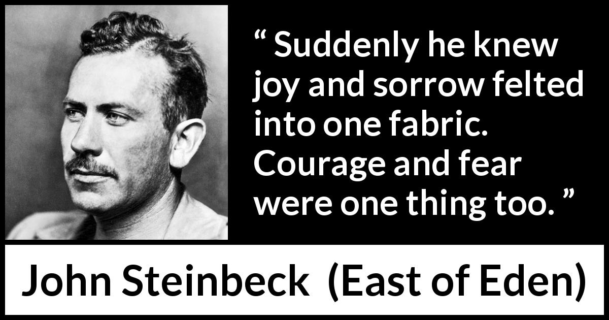 John Steinbeck quote about courage from East of Eden - Suddenly he knew joy and sorrow felted into one fabric. Courage and fear were one thing too.