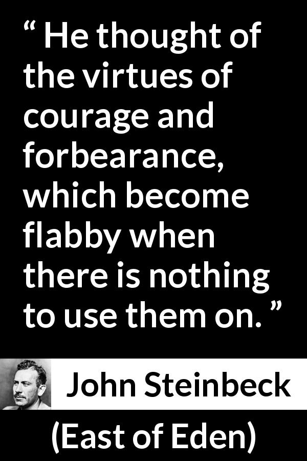 John Steinbeck quote about courage from East of Eden - He thought of the virtues of courage and forbearance, which become flabby when there is nothing to use them on.