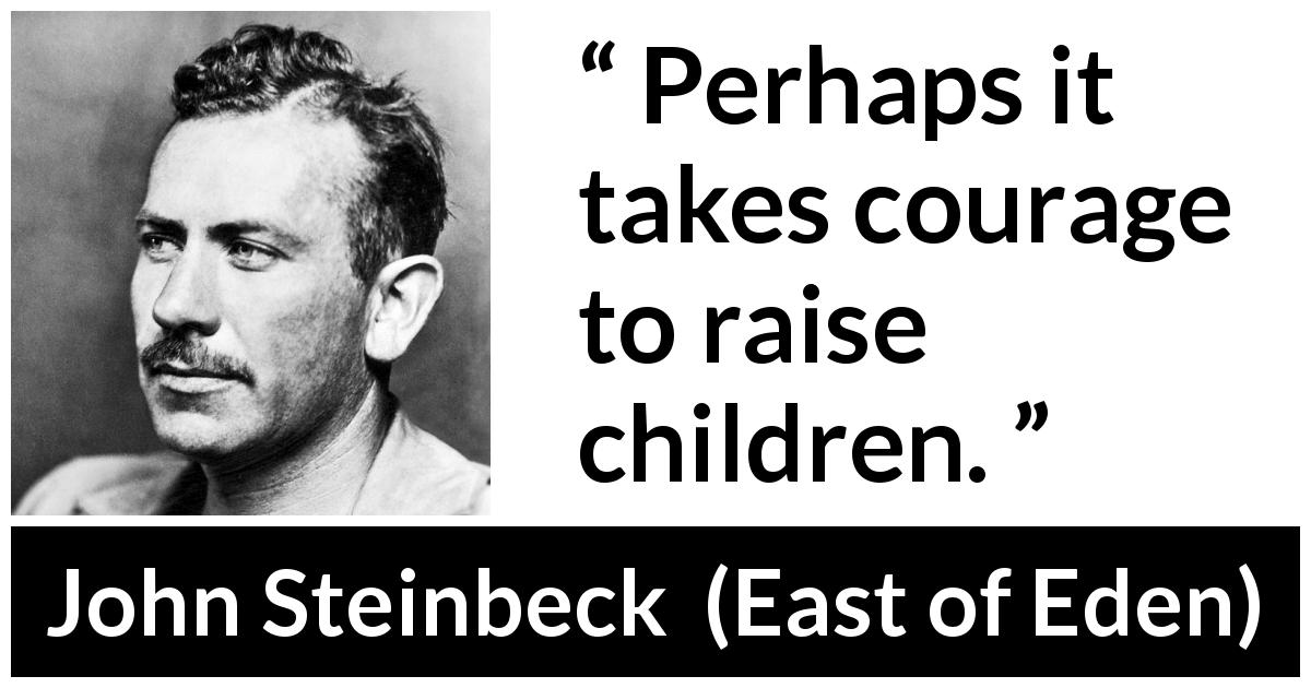 John Steinbeck quote about courage from East of Eden - Perhaps it takes courage to raise children.