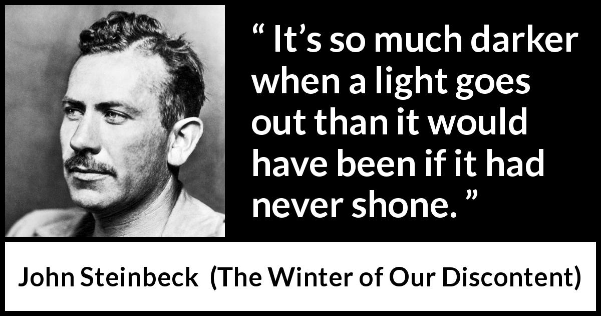 John Steinbeck quote about darkness from The Winter of Our Discontent - It’s so much darker when a light goes out than it would have been if it had never shone.