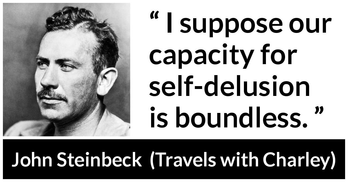 John Steinbeck quote about delusion from Travels with Charley - I suppose our capacity for self-delusion is boundless.