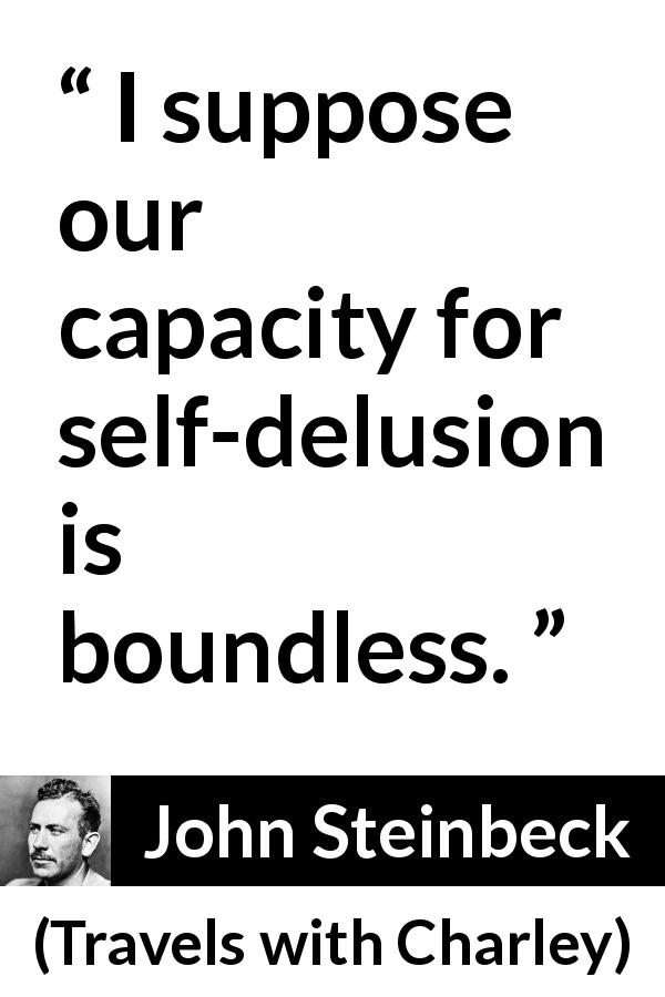John Steinbeck quote about delusion from Travels with Charley - I suppose our capacity for self-delusion is boundless.