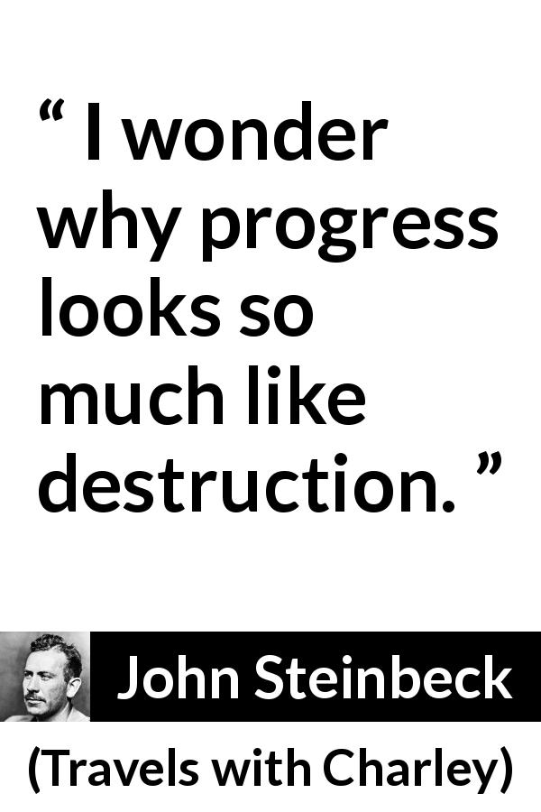 John Steinbeck quote about destruction from Travels with Charley - I wonder why progress looks so much like destruction.