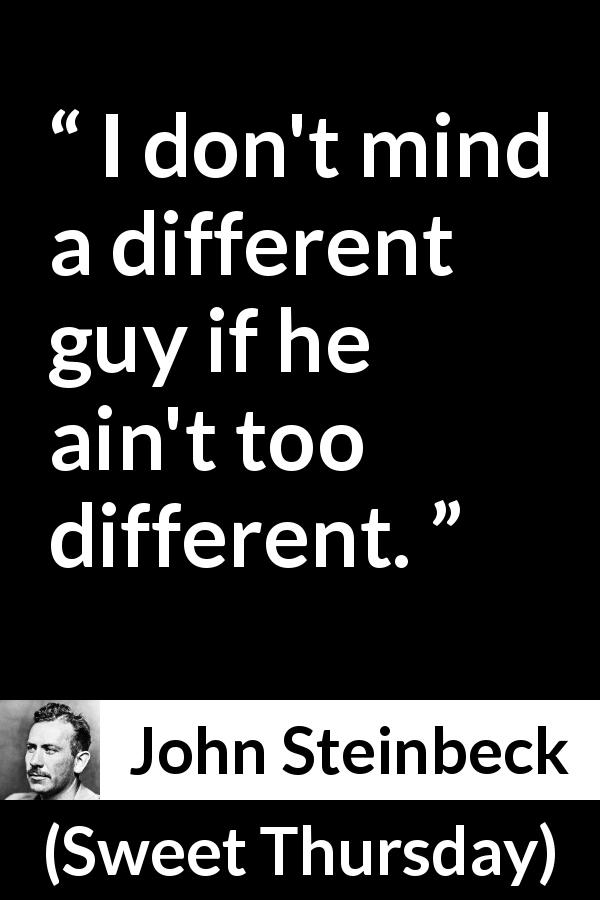 John Steinbeck quote about difference from Sweet Thursday - I don't mind a different guy if he ain't too different.
