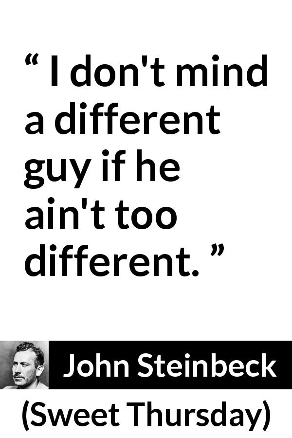 John Steinbeck quote about difference from Sweet Thursday - I don't mind a different guy if he ain't too different.
