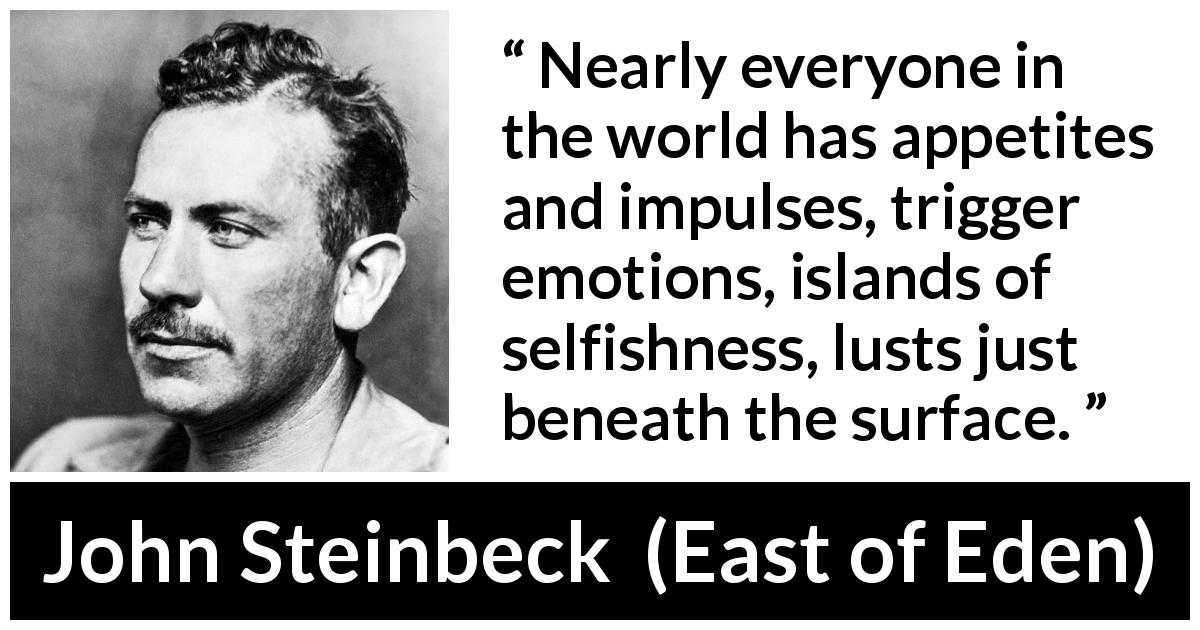 John Steinbeck quote about emotions from East of Eden - Nearly everyone in the world has appetites and impulses, trigger emotions, islands of selfishness, lusts just beneath the surface.
