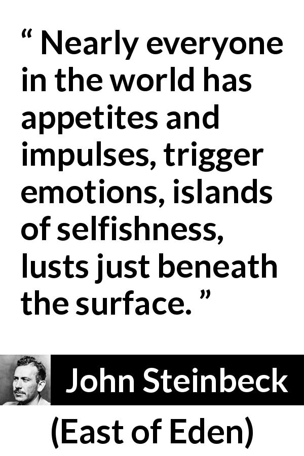 John Steinbeck quote about emotions from East of Eden - Nearly everyone in the world has appetites and impulses, trigger emotions, islands of selfishness, lusts just beneath the surface.