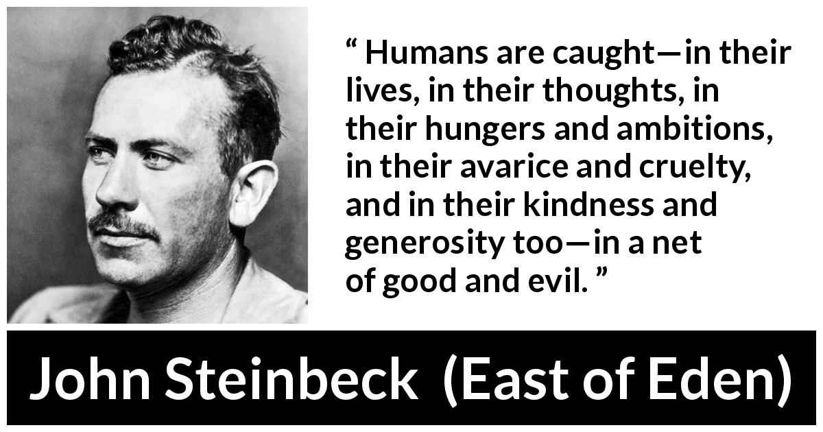 John Steinbeck quote about evil from East of Eden - Humans are caught—in their lives, in their thoughts, in their hungers and ambitions, in their avarice and cruelty, and in their kindness and generosity too—in a net of good and evil.