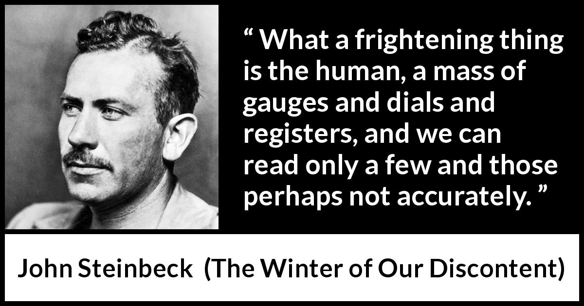 John Steinbeck quote about fear from The Winter of Our Discontent - What a frightening thing is the human, a mass of gauges and dials and registers, and we can read only a few and those perhaps not accurately.