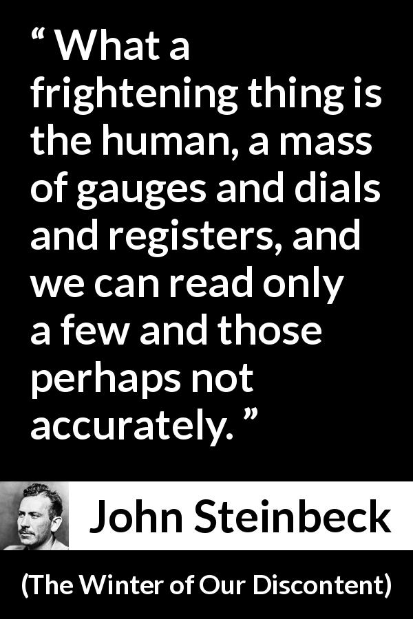 John Steinbeck quote about fear from The Winter of Our Discontent - What a frightening thing is the human, a mass of gauges and dials and registers, and we can read only a few and those perhaps not accurately.