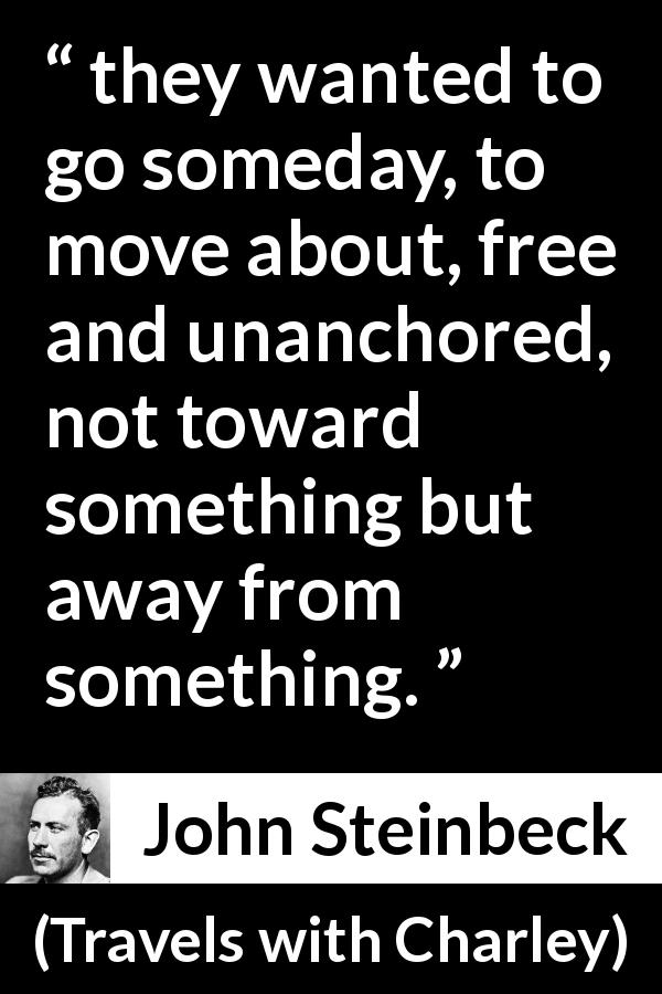 John Steinbeck quote about freedom from Travels with Charley - they wanted to go someday, to move about, free and unanchored, not toward something but away from something.