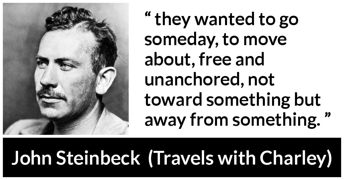 John Steinbeck quote about freedom from Travels with Charley - they wanted to go someday, to move about, free and unanchored, not toward something but away from something.