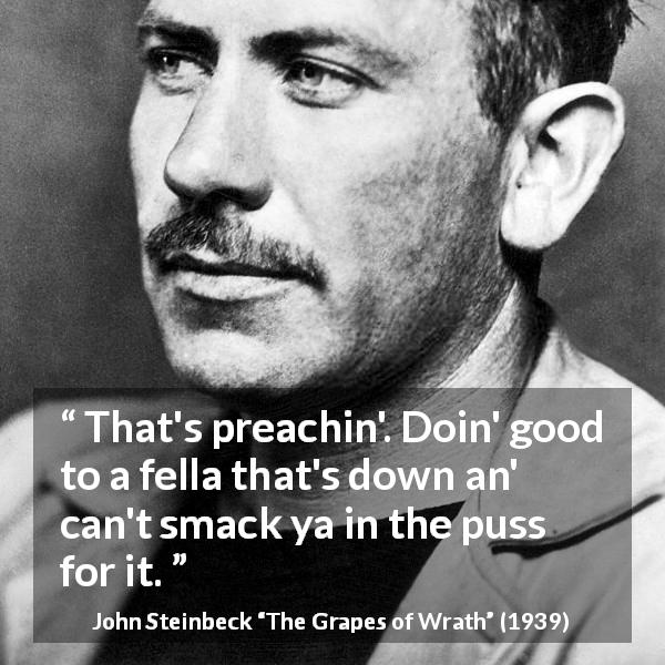John Steinbeck quote about good from The Grapes of Wrath - That's preachin'. Doin' good to a fella that's down an' can't smack ya in the puss for it. 