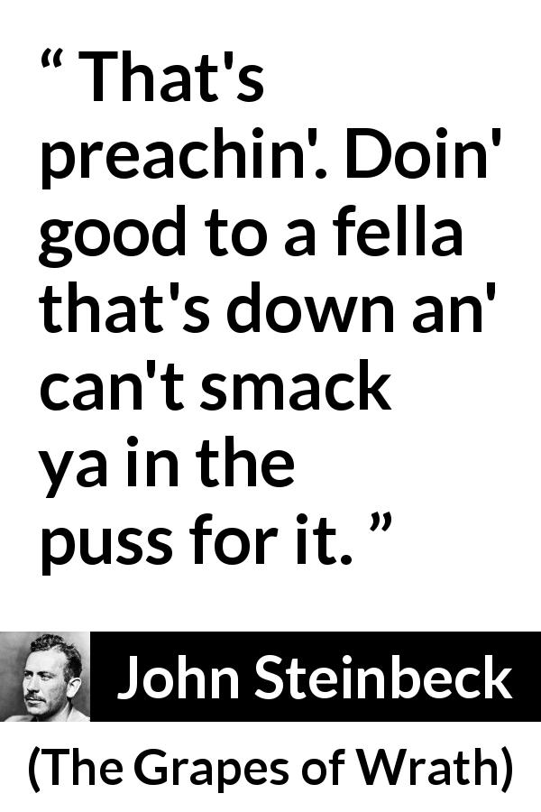 John Steinbeck quote about good from The Grapes of Wrath - That's preachin'. Doin' good to a fella that's down an' can't smack ya in the puss for it. 